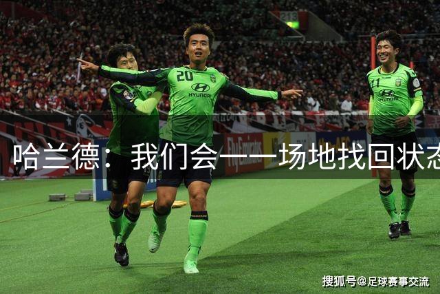 哈兰德：我们会一一场地找回状态；大家都知道福登有多出色